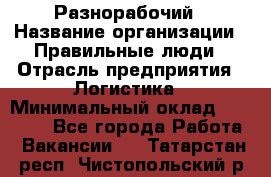 Разнорабочий › Название организации ­ Правильные люди › Отрасль предприятия ­ Логистика › Минимальный оклад ­ 30 000 - Все города Работа » Вакансии   . Татарстан респ.,Чистопольский р-н